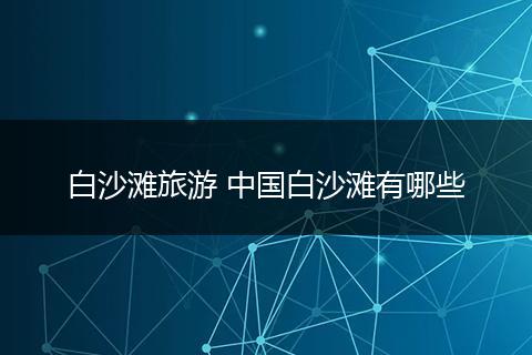 白沙滩旅游 中国白沙滩有哪些
