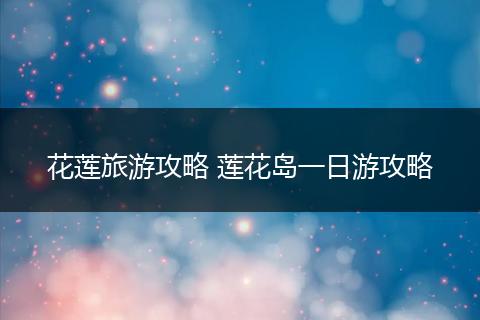 花莲旅游攻略 莲花岛一日游攻略