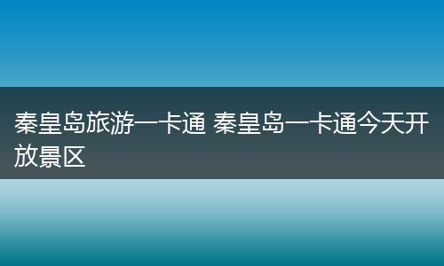 秦皇岛旅游一卡通 秦皇岛一卡通今天开放景区