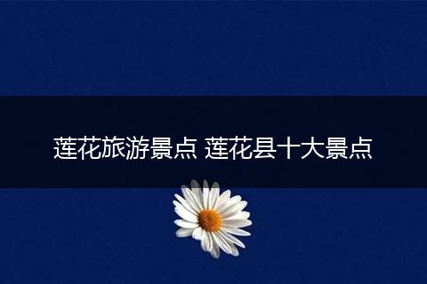 莲花旅游景点 莲花县十大景点