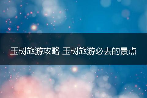 玉树旅游攻略 玉树旅游必去的景点