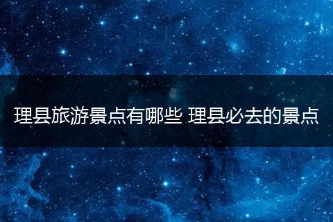 理县旅游景点有哪些 理县必去的景点