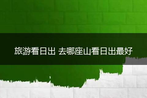 旅游看日出 去哪座山看日出最好