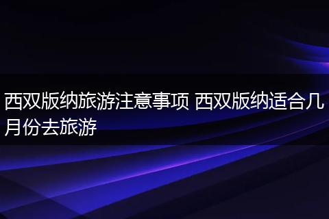西双版纳旅游注意事项 西双版纳适合几月份去旅游