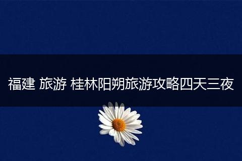 福建 旅游 桂林阳朔旅游攻略四天三夜