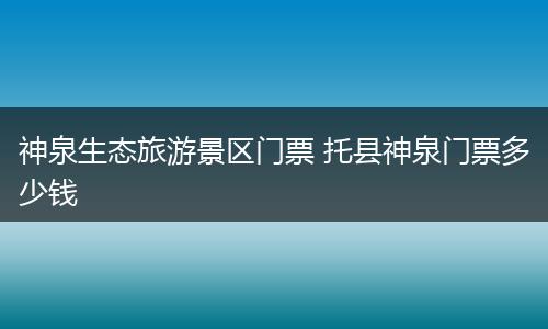 神泉生态旅游景区门票 托县神泉门票多少钱