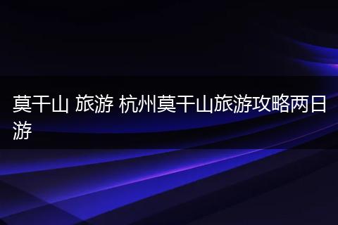 莫干山 旅游 杭州莫干山旅游攻略两日游