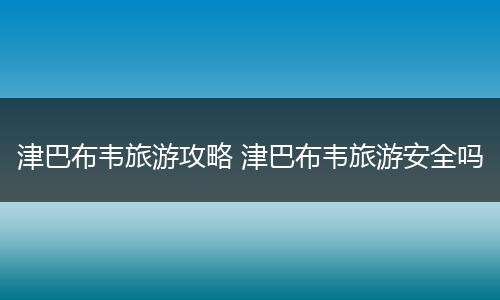 津巴布韦旅游攻略 津巴布韦旅游安全吗