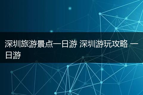 深圳旅游景点一日游 深圳游玩攻略 一日游