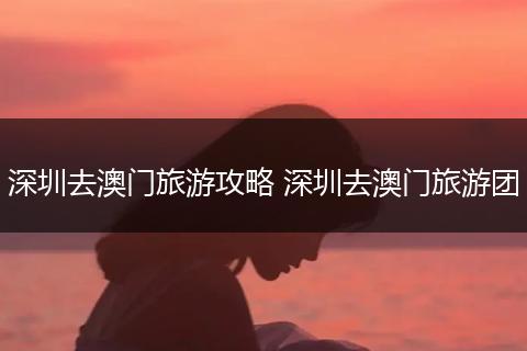 深圳去澳门旅游攻略 深圳去澳门旅游团