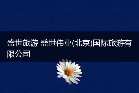 盛世旅游 盛世伟业(北京)国际旅游有限公司