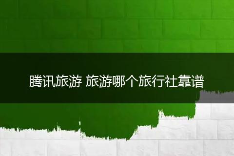 腾讯旅游 旅游哪个旅行社靠谱