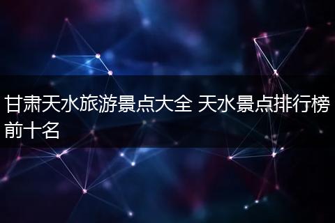 甘肃天水旅游景点大全 天水景点排行榜前十名
