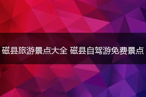 磁县旅游景点大全 磁县自驾游免费景点