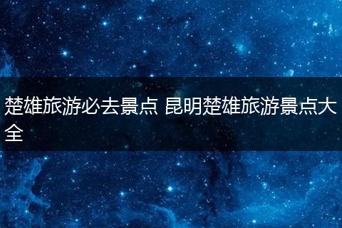 楚雄旅游必去景点 昆明楚雄旅游景点大全