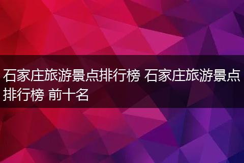 石家庄旅游景点排行榜 石家庄旅游景点排行榜 前十名