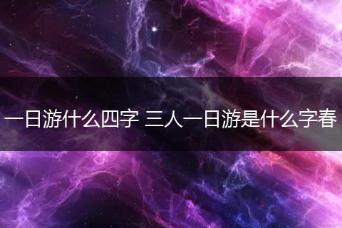一日游什么四字 三人一日游是什么字春