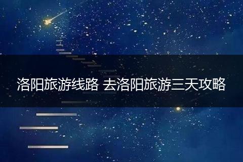 洛阳旅游线路 去洛阳旅游三天攻略