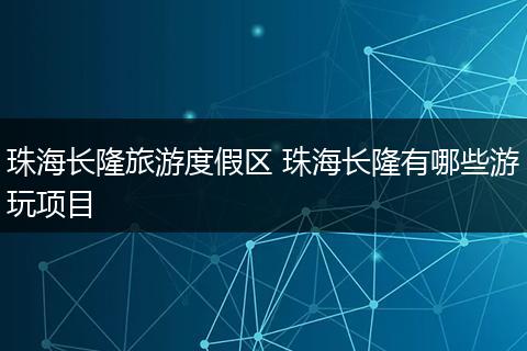 珠海长隆旅游度假区 珠海长隆有哪些游玩项目