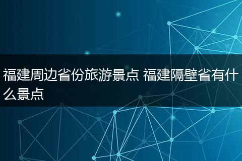 福建周边省份旅游景点 福建隔壁省有什么景点