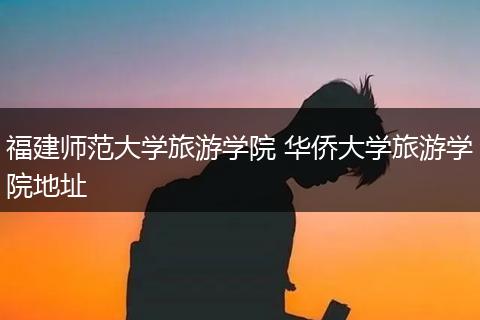 福建师范大学旅游学院 华侨大学旅游学院地址