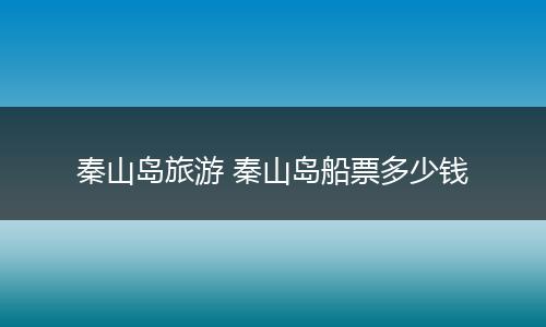 秦山岛旅游 秦山岛船票多少钱