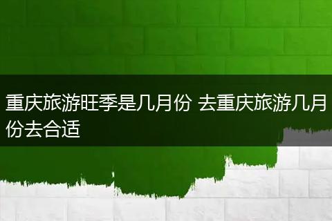 重庆旅游旺季是几月份 去重庆旅游几月份去合适