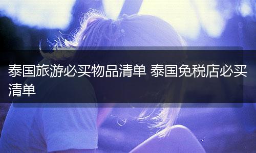 泰国旅游必买物品清单 泰国免税店必买清单