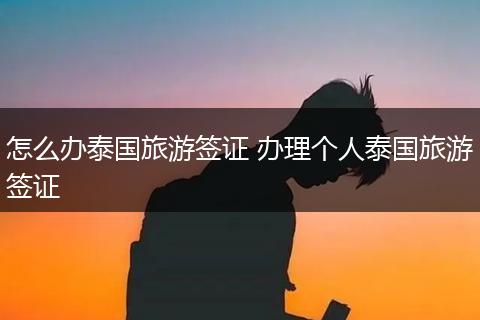 怎么办泰国旅游签证 办理个人泰国旅游签证