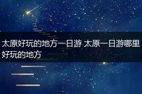 太原好玩的地方一日游 太原一日游哪里好玩的地方