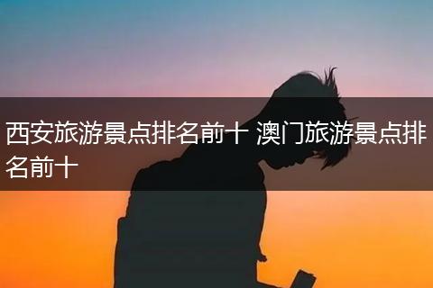 西安旅游景点排名前十 澳门旅游景点排名前十