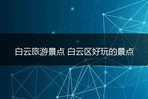 白云旅游景点 白云区好玩的景点