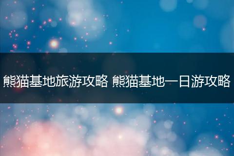 熊猫基地旅游攻略 熊猫基地一日游攻略