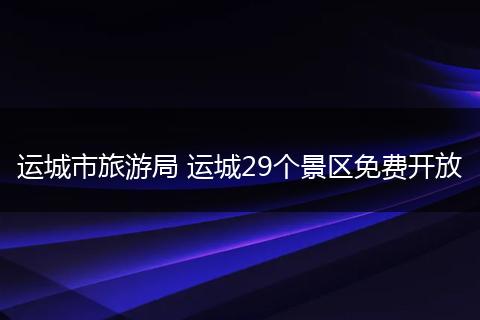 运城市旅游局 运城29个景区免费开放