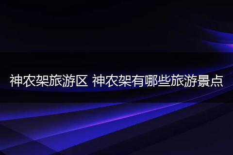 神农架旅游区 神农架有哪些旅游景点