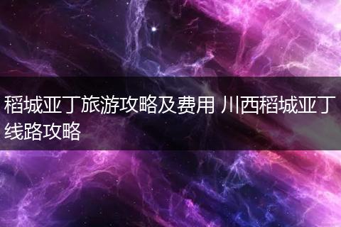 稻城亚丁旅游攻略及费用 川西稻城亚丁线路攻略