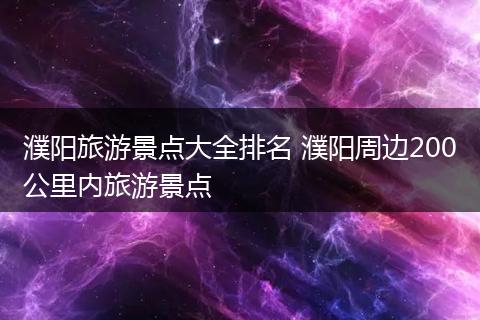 濮阳旅游景点大全排名 濮阳周边200公里内旅游景点