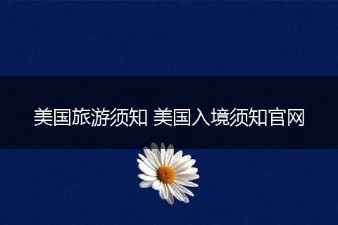 美国旅游须知 美国入境须知官网