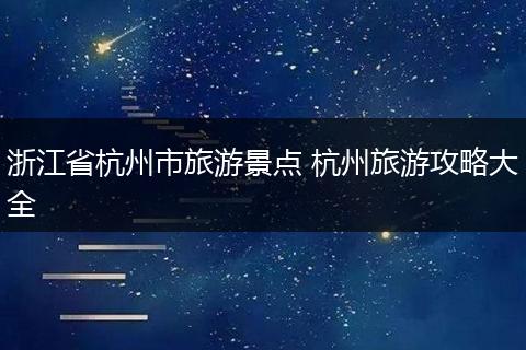 浙江省杭州市旅游景点 杭州旅游攻略大全