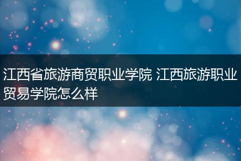 江西省旅游商贸职业学院 江西旅游职业贸易学院怎么样