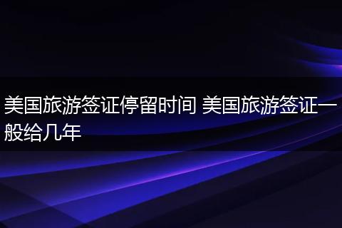 美国旅游签证停留时间 美国旅游签证一般给几年