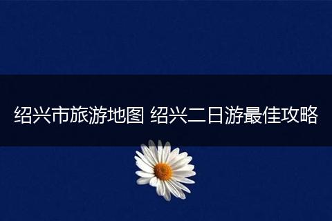 绍兴市旅游地图 绍兴二日游最佳攻略