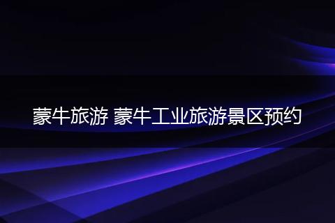 蒙牛旅游 蒙牛工业旅游景区预约