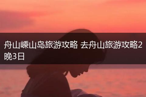 舟山嵊山岛旅游攻略 去舟山旅游攻略2晚3日