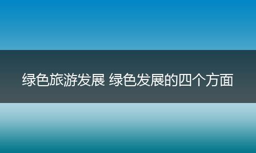 绿色旅游发展 绿色发展的四个方面