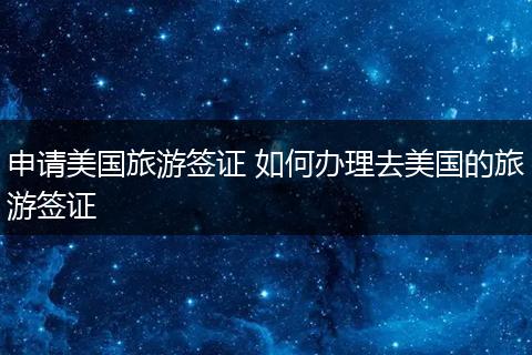 申请美国旅游签证 如何办理去美国的旅游签证
