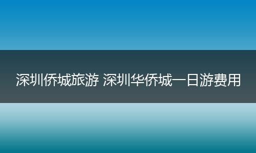 深圳侨城旅游 深圳华侨城一日游费用