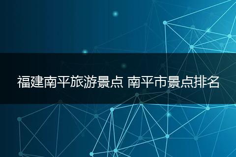 福建南平旅游景点 南平市景点排名