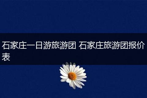 石家庄一日游旅游团 石家庄旅游团报价表