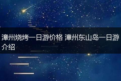 漳州烧烤一日游价格 漳州东山岛一日游介绍